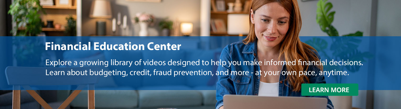 Explore a growing library of videos designed to help you make informed financial decisions. Learn about budgeting, credit, fraud prevention, and more—at your own pace, anytime.